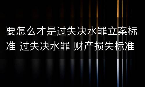 要怎么才是过失决水罪立案标准 过失决水罪 财产损失标准