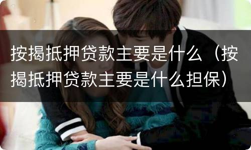 按揭抵押贷款主要是什么（按揭抵押贷款主要是什么担保）