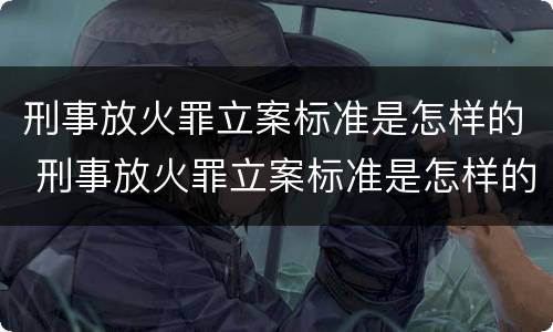 刑事放火罪立案标准是怎样的 刑事放火罪立案标准是怎样的呢