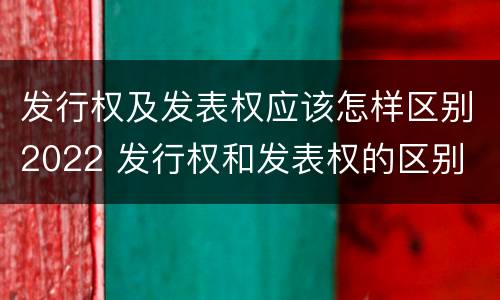 发行权及发表权应该怎样区别2022 发行权和发表权的区别
