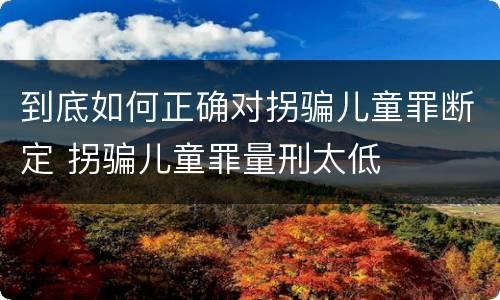 到底如何正确对拐骗儿童罪断定 拐骗儿童罪量刑太低