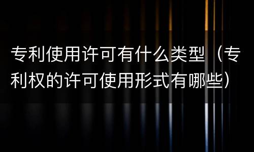专利使用许可有什么类型（专利权的许可使用形式有哪些）