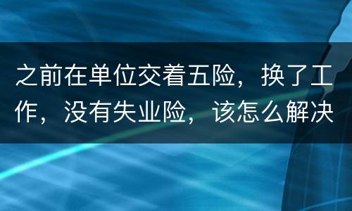 之前在单位交着五险，换了工作，没有失业险，该怎么解决