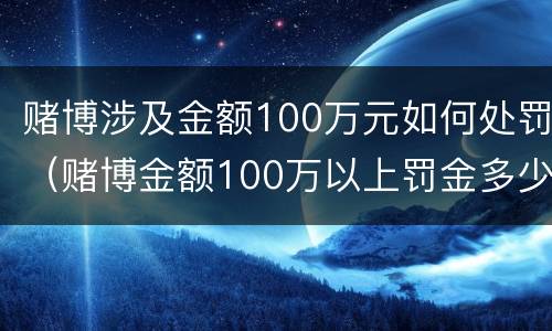 赌博涉及金额100万元如何处罚（赌博金额100万以上罚金多少）