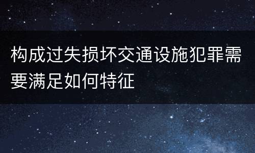构成过失损坏交通设施犯罪需要满足如何特征