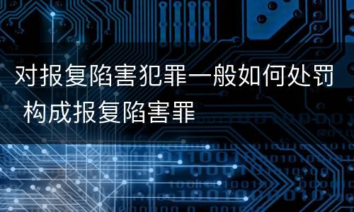 对报复陷害犯罪一般如何处罚 构成报复陷害罪