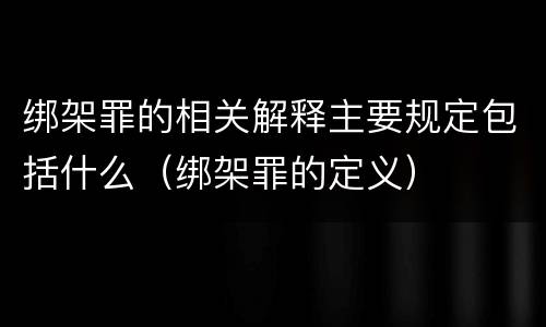 绑架罪的相关解释主要规定包括什么（绑架罪的定义）