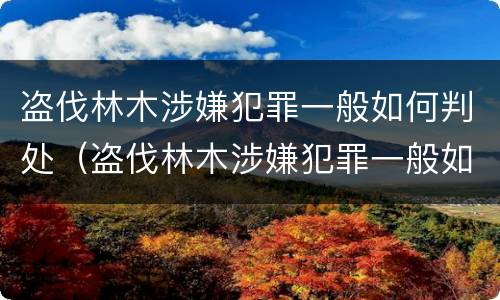 盗伐林木涉嫌犯罪一般如何判处（盗伐林木涉嫌犯罪一般如何判处的）
