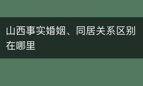 山西事实婚姻、同居关系区别在哪里