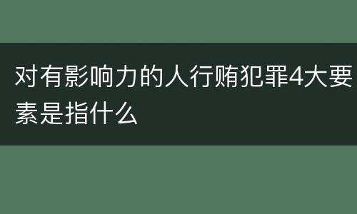 对有影响力的人行贿犯罪4大要素是指什么