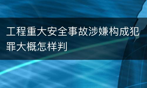 工程重大安全事故涉嫌构成犯罪大概怎样判