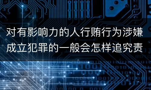 对有影响力的人行贿行为涉嫌成立犯罪的一般会怎样追究责任