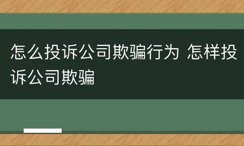 怎么投诉公司欺骗行为 怎样投诉公司欺骗