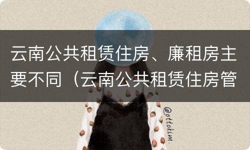 云南公共租赁住房、廉租房主要不同（云南公共租赁住房管理办法最新）