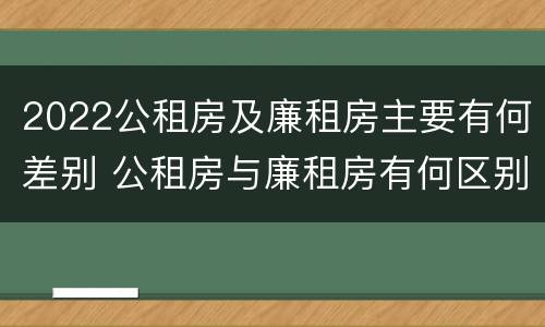 2022公租房及廉租房主要有何差别 公租房与廉租房有何区别