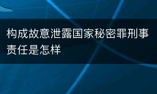 构成故意泄露国家秘密罪刑事责任是怎样