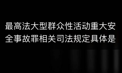 最高法大型群众性活动重大安全事故罪相关司法规定具体是什么内容