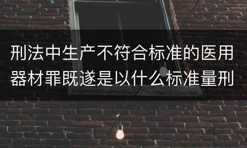 刑法中生产不符合标准的医用器材罪既遂是以什么标准量刑的