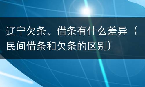 辽宁欠条、借条有什么差异（民间借条和欠条的区别）