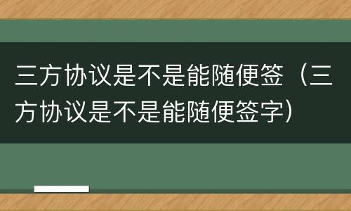 三方协议是不是能随便签（三方协议是不是能随便签字）