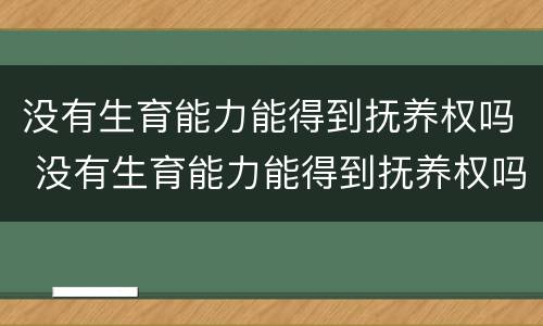 没有生育能力能得到抚养权吗 没有生育能力能得到抚养权吗女