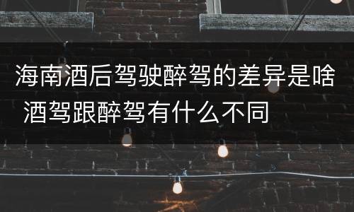 海南酒后驾驶醉驾的差异是啥 酒驾跟醉驾有什么不同
