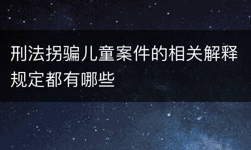 刑法拐骗儿童案件的相关解释规定都有哪些