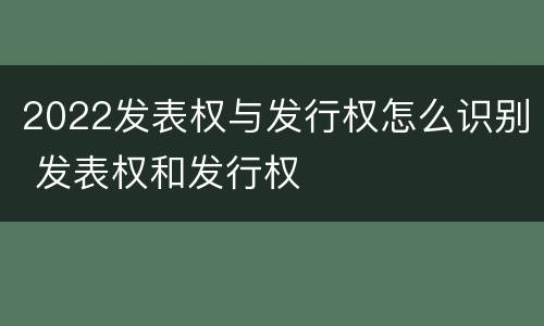 2022发表权与发行权怎么识别 发表权和发行权