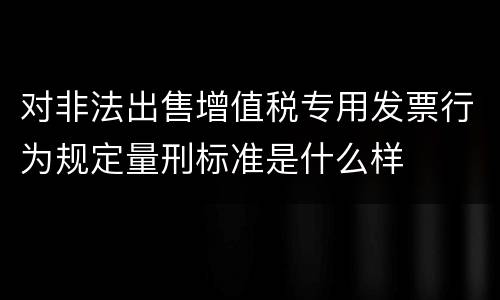 对非法出售增值税专用发票行为规定量刑标准是什么样