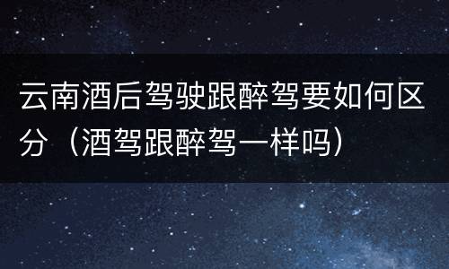 云南酒后驾驶跟醉驾要如何区分（酒驾跟醉驾一样吗）