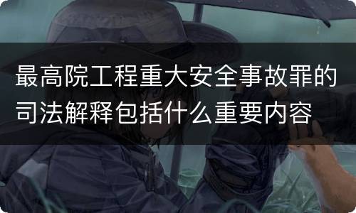 最高院工程重大安全事故罪的司法解释包括什么重要内容
