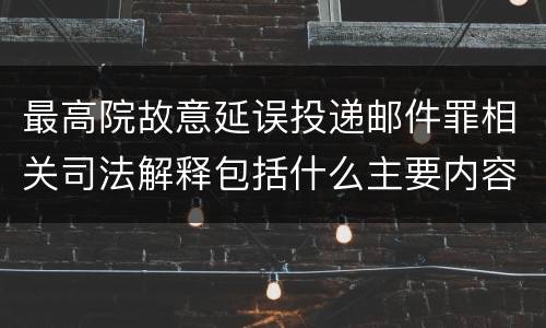 最高院故意延误投递邮件罪相关司法解释包括什么主要内容
