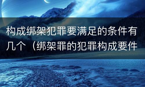 构成绑架犯罪要满足的条件有几个（绑架罪的犯罪构成要件）