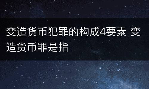 变造货币犯罪的构成4要素 变造货币罪是指