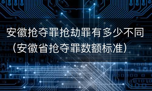 安徽抢夺罪抢劫罪有多少不同（安徽省抢夺罪数额标准）