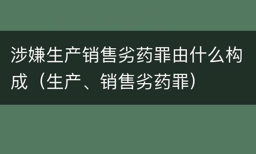 涉嫌生产销售劣药罪由什么构成（生产、销售劣药罪）