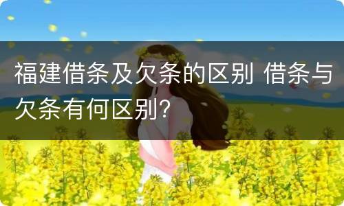 福建借条及欠条的区别 借条与欠条有何区别?