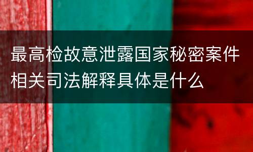 最高检故意泄露国家秘密案件相关司法解释具体是什么