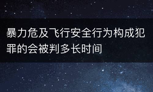 暴力危及飞行安全行为构成犯罪的会被判多长时间