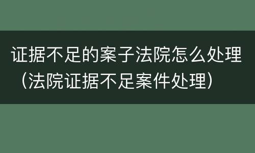 证据不足的案子法院怎么处理（法院证据不足案件处理）