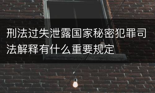 刑法过失泄露国家秘密犯罪司法解释有什么重要规定