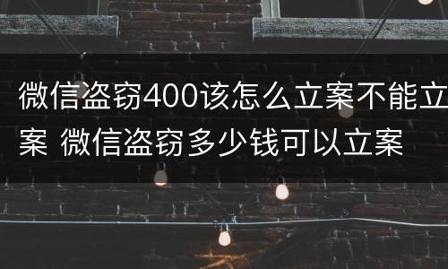 微信盗窃400该怎么立案不能立案 微信盗窃多少钱可以立案