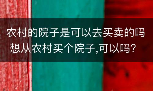 农村的院子是可以去买卖的吗 想从农村买个院子,可以吗?