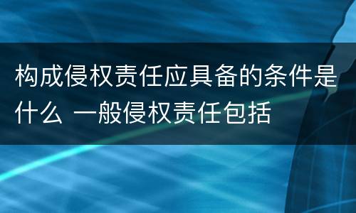 构成侵权责任应具备的条件是什么 一般侵权责任包括