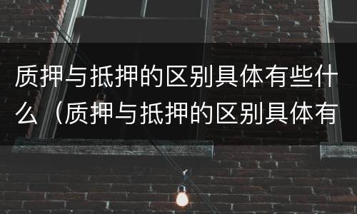 质押与抵押的区别具体有些什么（质押与抵押的区别具体有些什么意思）