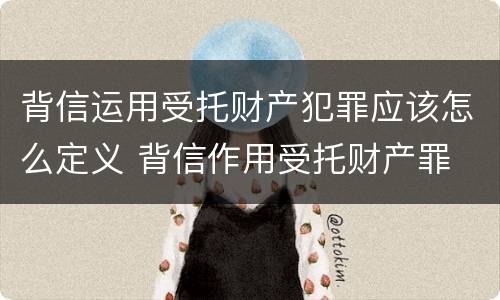 背信运用受托财产犯罪应该怎么定义 背信作用受托财产罪