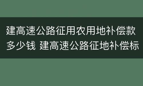 建高速公路征用农用地补偿款多少钱 建高速公路征地补偿标准