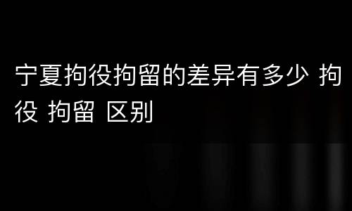 宁夏拘役拘留的差异有多少 拘役 拘留 区别