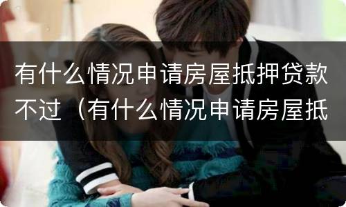 有什么情况申请房屋抵押贷款不过（有什么情况申请房屋抵押贷款不过户）
