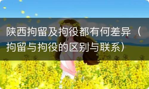 陕西拘留及拘役都有何差异（拘留与拘役的区别与联系）